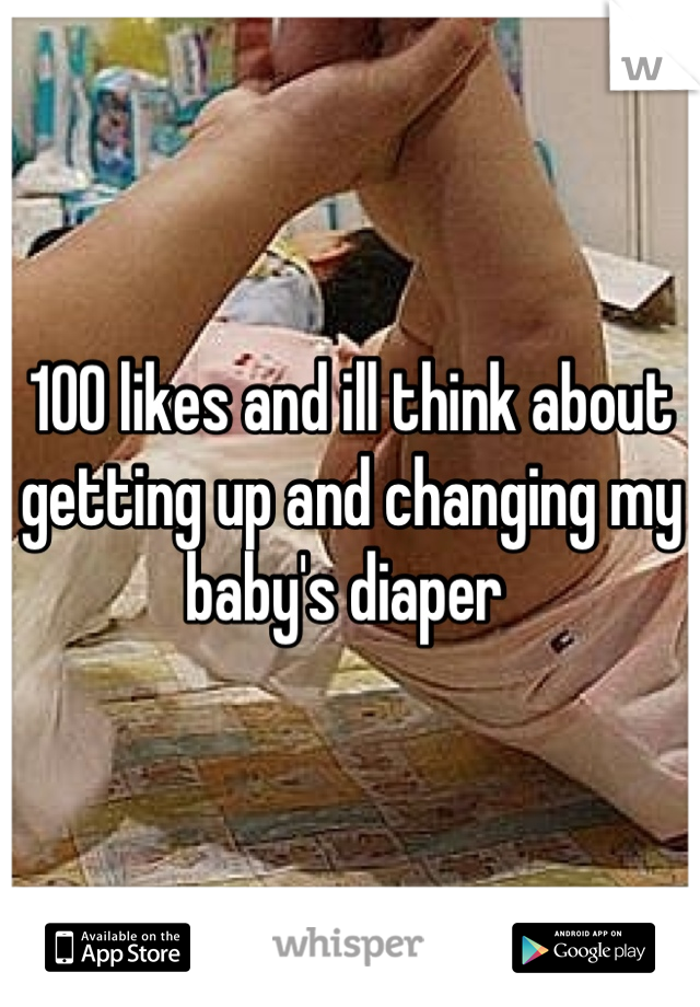 100 likes and ill think about getting up and changing my baby's diaper 