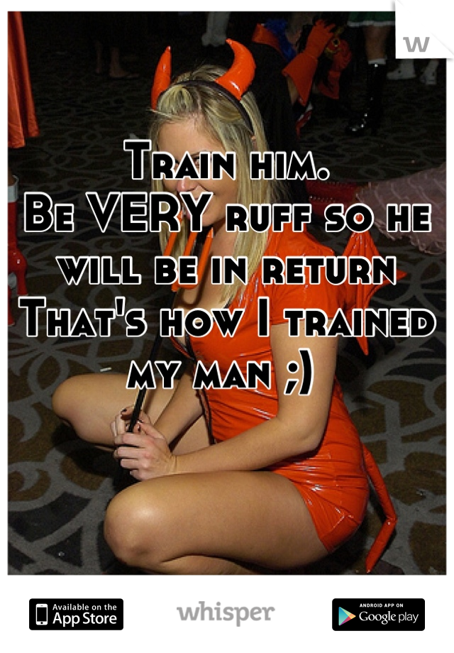 Train him. 
Be VERY ruff so he will be in return 
That's how I trained my man ;) 