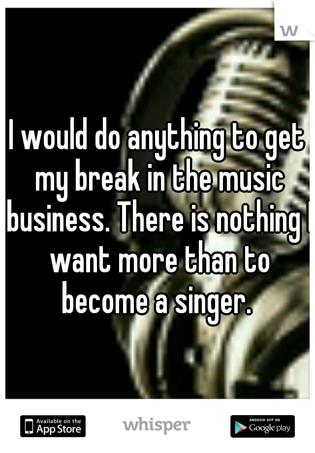 I would do anything to get my break in the music business. There is nothing I want more than to become a singer. 