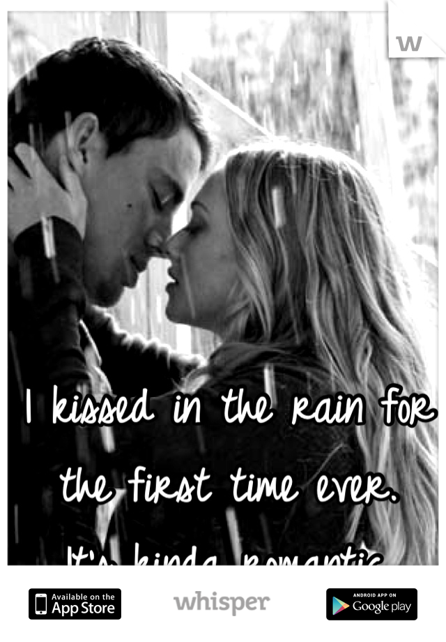 I kissed in the rain for the first time ever.
It's kinda romantic.