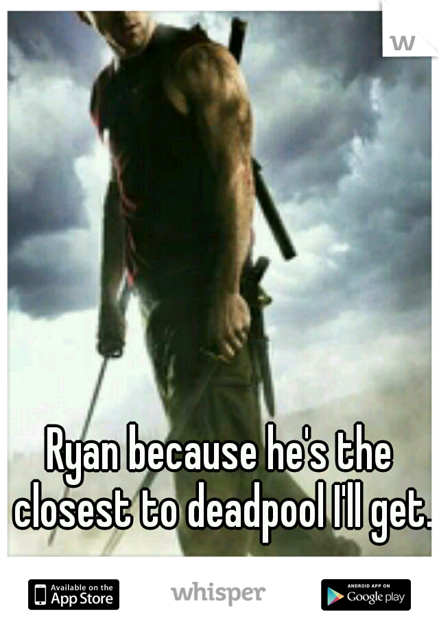 Ryan because he's the closest to deadpool I'll get.