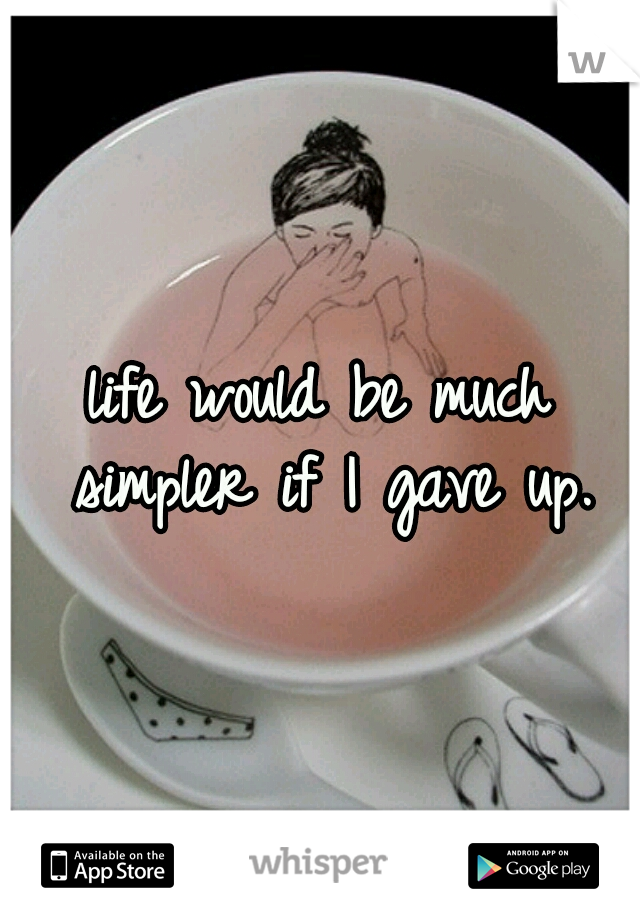 life would be much simpler if I gave up.
