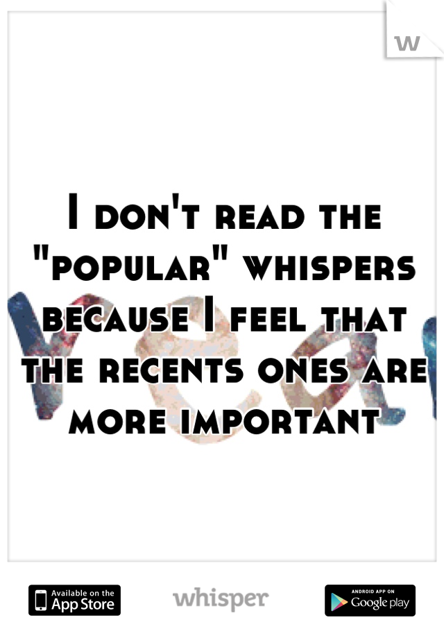 I don't read the "popular" whispers because I feel that the recents ones are more important