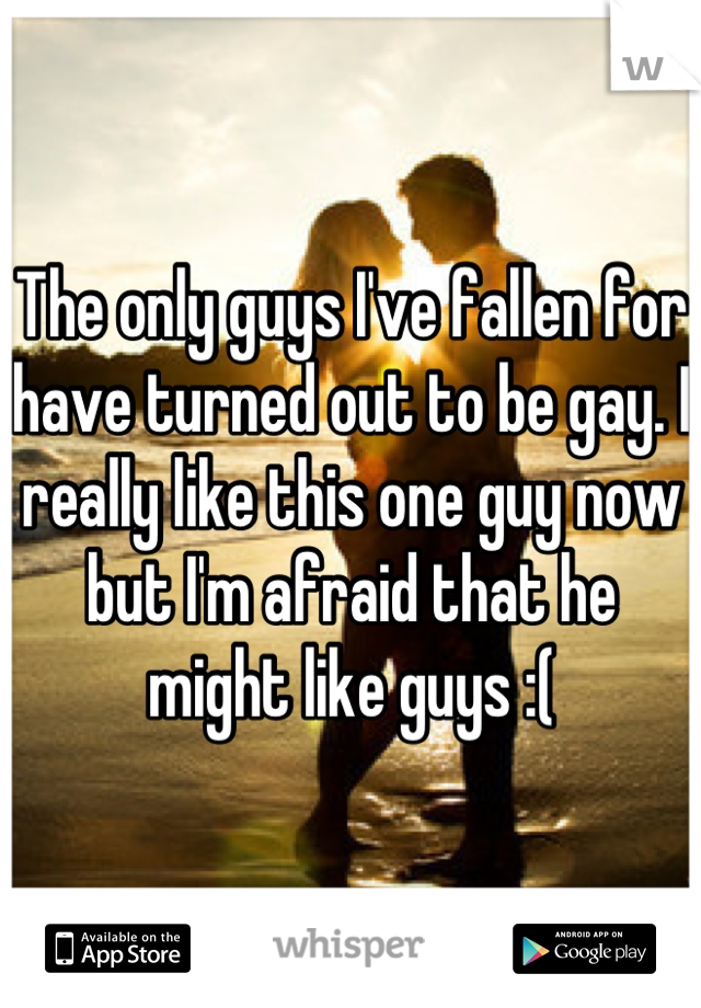 The only guys I've fallen for have turned out to be gay. I really like this one guy now but I'm afraid that he might like guys :(