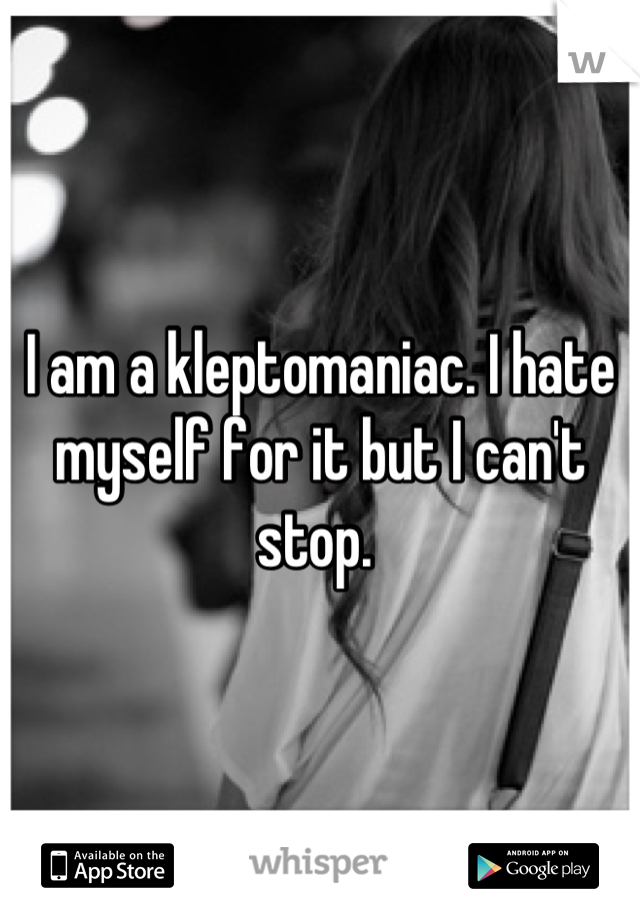 I am a kleptomaniac. I hate myself for it but I can't stop. 