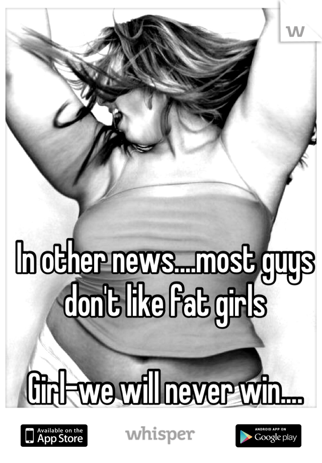 In other news....most guys don't like fat girls

Girl-we will never win....