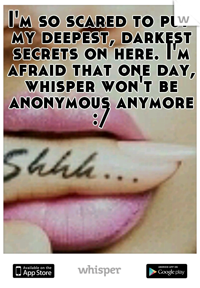 I'm so scared to put my deepest, darkest secrets on here. I'm afraid that one day, whisper won't be anonymous anymore :/