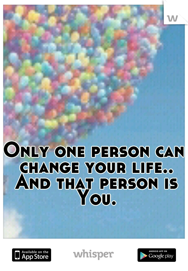 Only one person can change your life.. And that person is You.