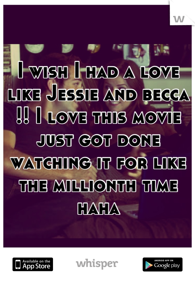 I wish I had a love like Jessie and becca !! I love this movie just got done watching it for like the millionth time haha