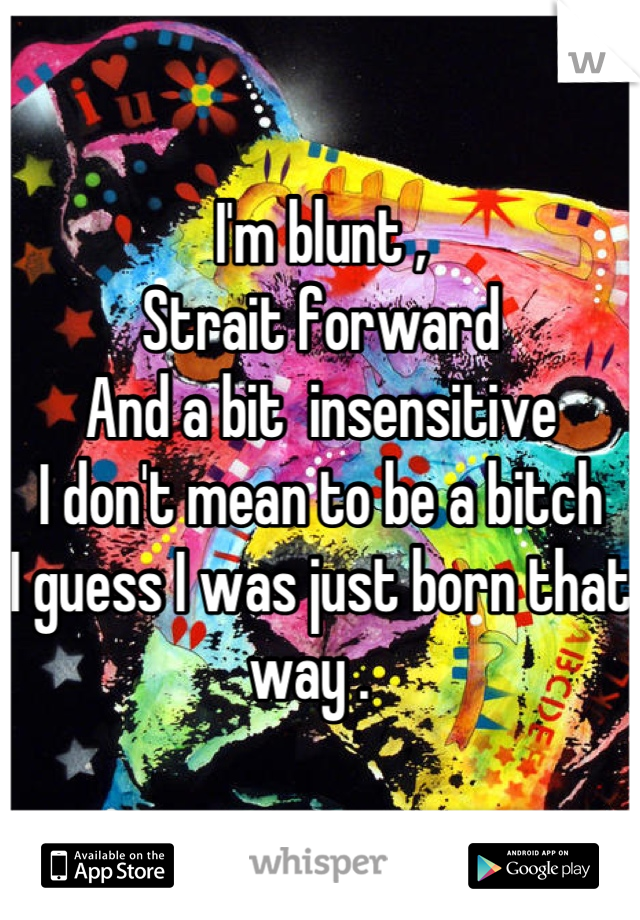 I'm blunt , 
Strait forward 
And a bit  insensitive 
I don't mean to be a bitch
I guess I was just born that way .  