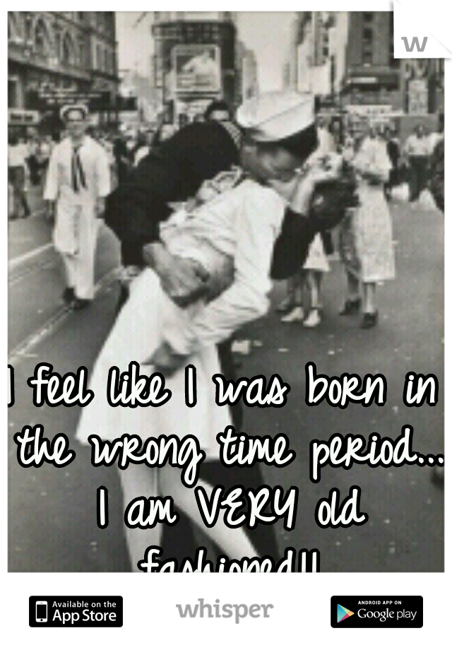 I feel like I was born in the wrong time period... I am VERY old fashioned!!