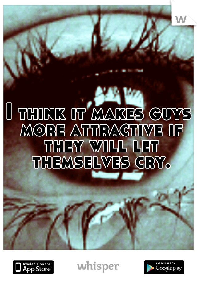 I think it makes guys more attractive if they will let themselves cry.