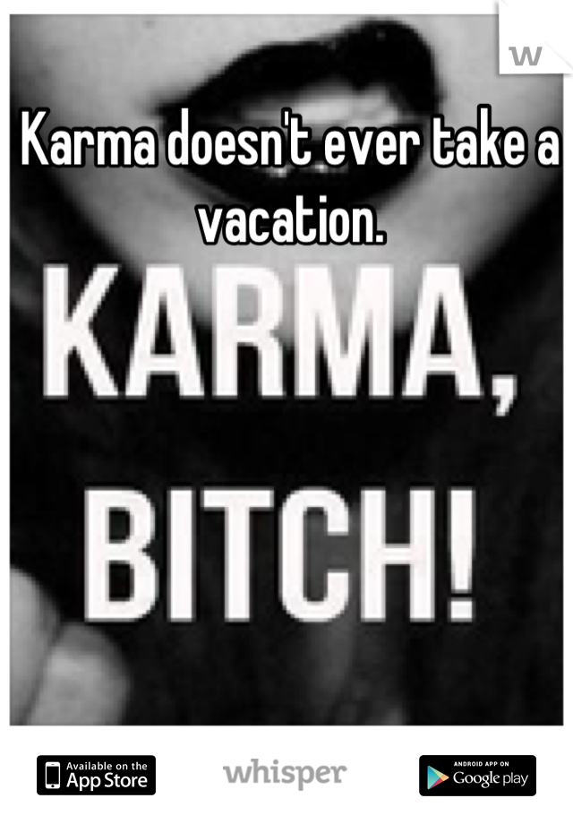 Karma doesn't ever take a vacation.