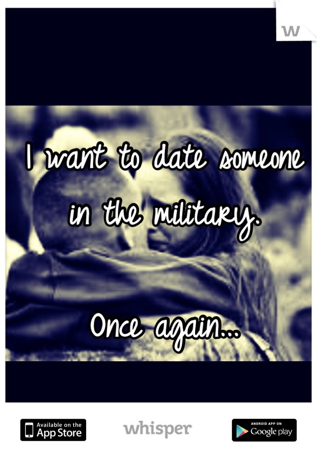 I want to date someone in the military. 

Once again...