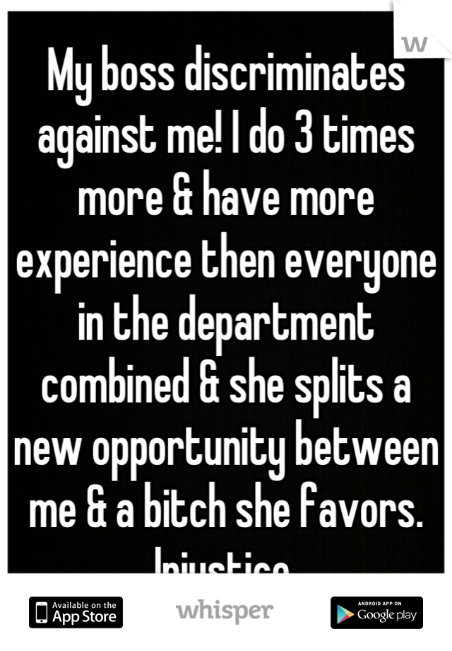 My boss discriminates against me! I do 3 times more & have more experience then everyone in the department combined & she splits a new opportunity between me & a bitch she favors. Injustice 