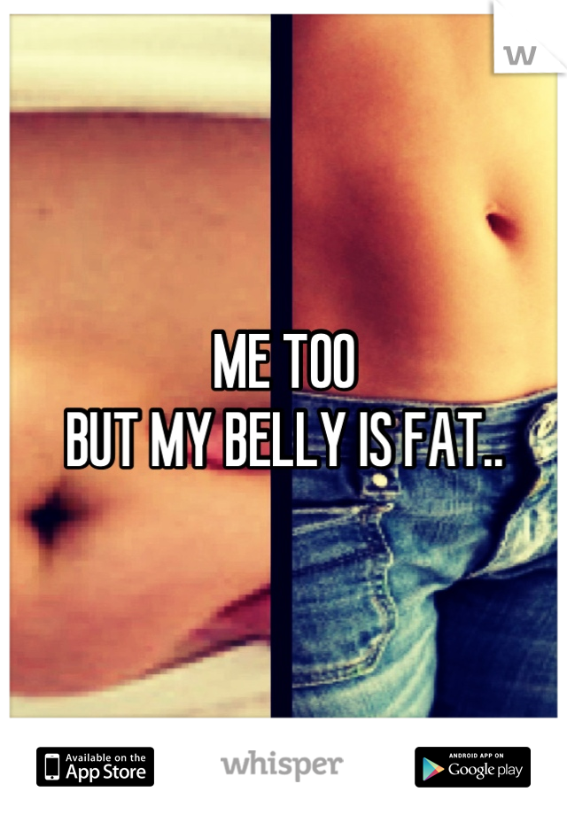 ME TOO
BUT MY BELLY IS FAT..