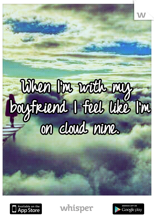 When I'm with my boyfriend I feel like I'm on cloud nine.