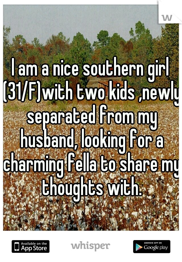 I am a nice southern girl (31/F)with two kids ,newly separated from my husband, looking for a charming fella to share my thoughts with.