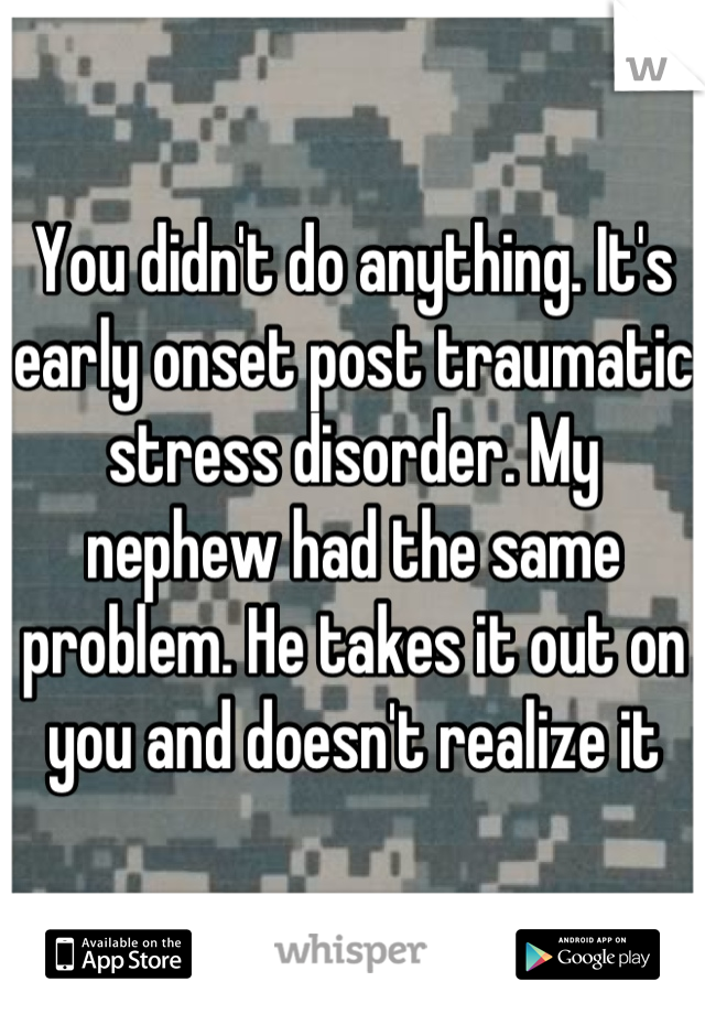 You didn't do anything. It's early onset post traumatic stress disorder. My nephew had the same problem. He takes it out on you and doesn't realize it