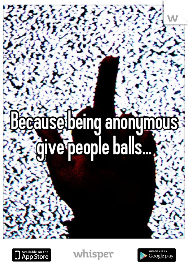 Because being anonymous give people balls...