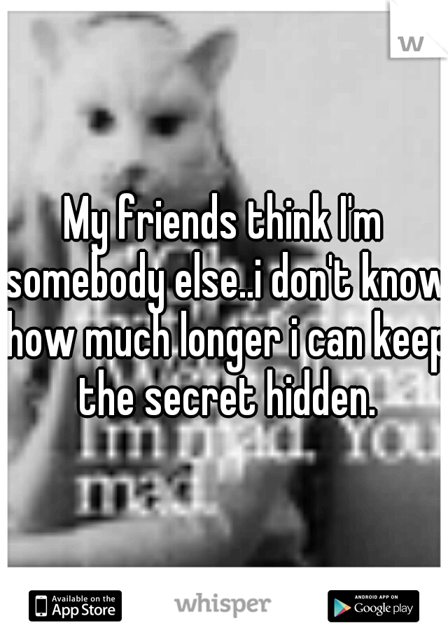My friends think I'm somebody else..i don't know how much longer i can keep the secret hidden.
