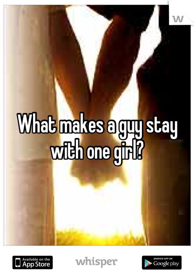 What makes a guy stay with one girl?