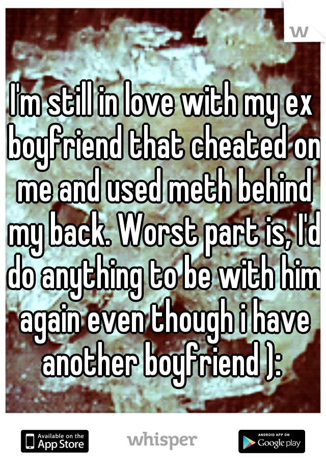 I'm still in love with my ex boyfriend that cheated on me and used meth behind my back. Worst part is, I'd do anything to be with him again even though i have another boyfriend ): 