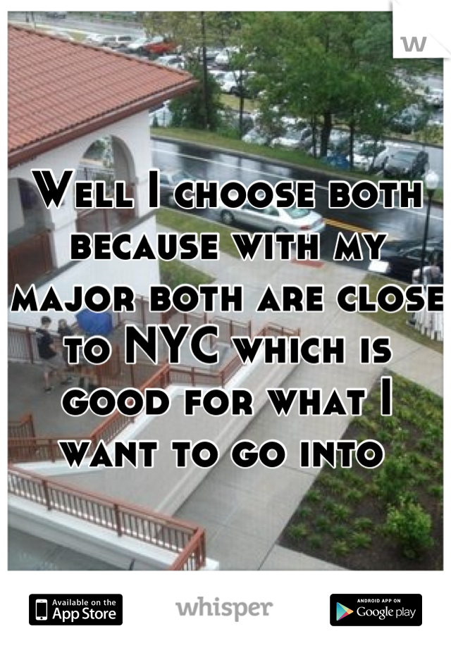Well I choose both because with my major both are close to NYC which is good for what I want to go into 