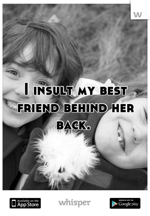 I insult my best friend behind her back. 
