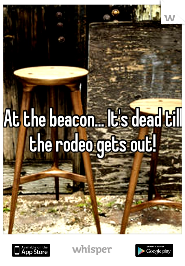 At the beacon... It's dead till the rodeo gets out!