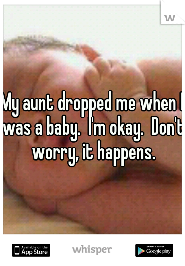 My aunt dropped me when I was a baby.  I'm okay.  Don't worry, it happens.