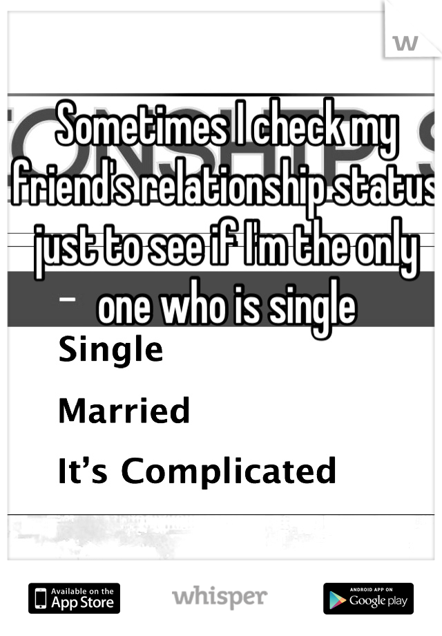Sometimes I check my friend's relationship status just to see if I'm the only one who is single