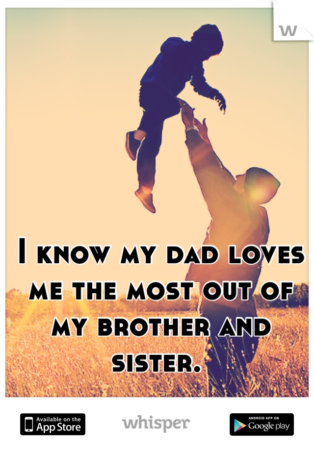 I know my dad loves me the most out of my brother and sister. 