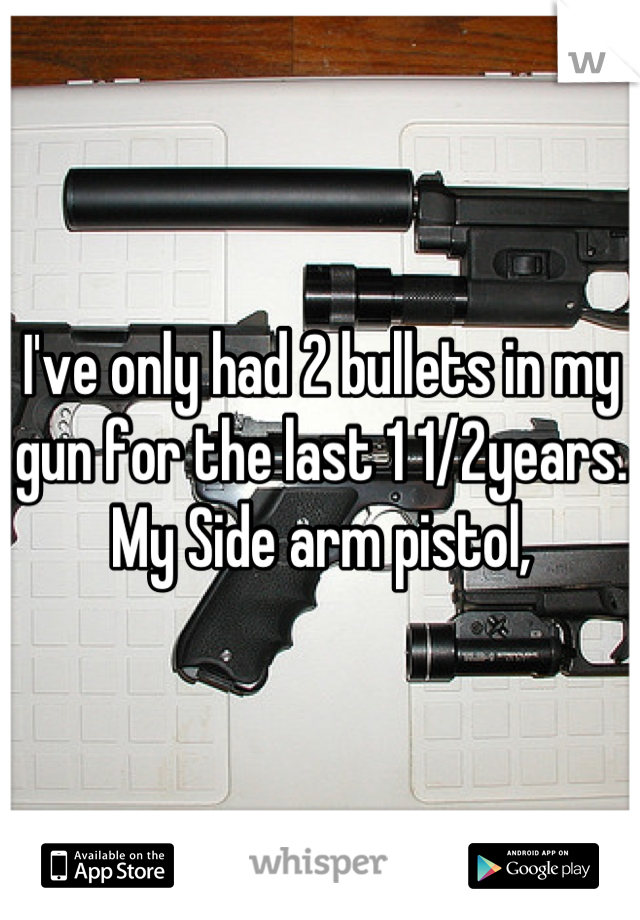 I've only had 2 bullets in my gun for the last 1 1/2years. My Side arm pistol,