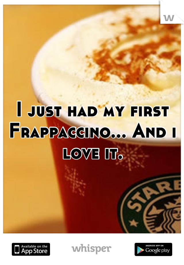 I just had my first Frappaccino... And i love it.