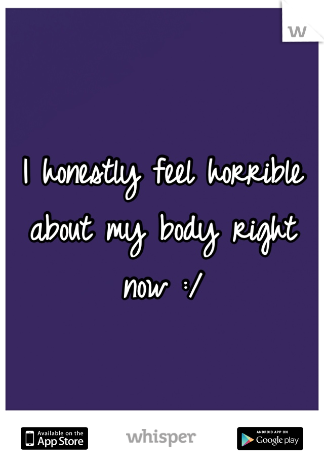 I honestly feel horrible about my body right now :/