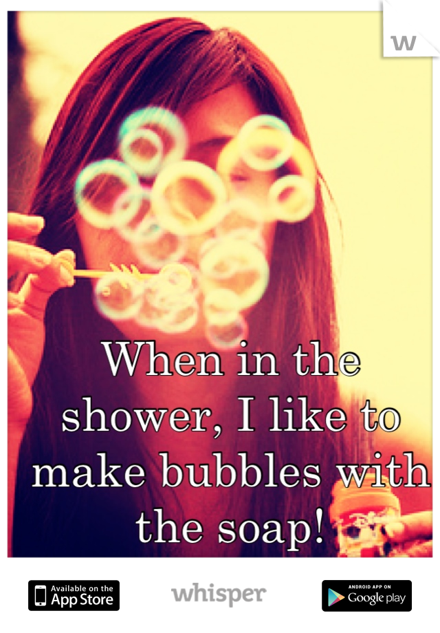 When in the shower, I like to make bubbles with the soap!