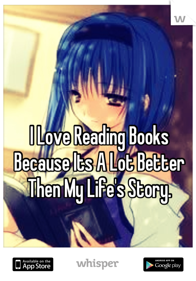 I Love Reading Books Because Its A Lot Better Then My Life's Story.