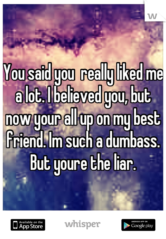 You said you  really liked me a lot. I believed you, but now your all up on my best friend. Im such a dumbass. But youre the liar.