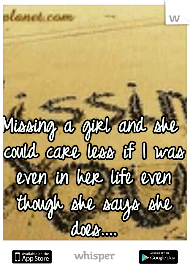 Missing a girl and she could care less if I was even in her life even though she says she does....