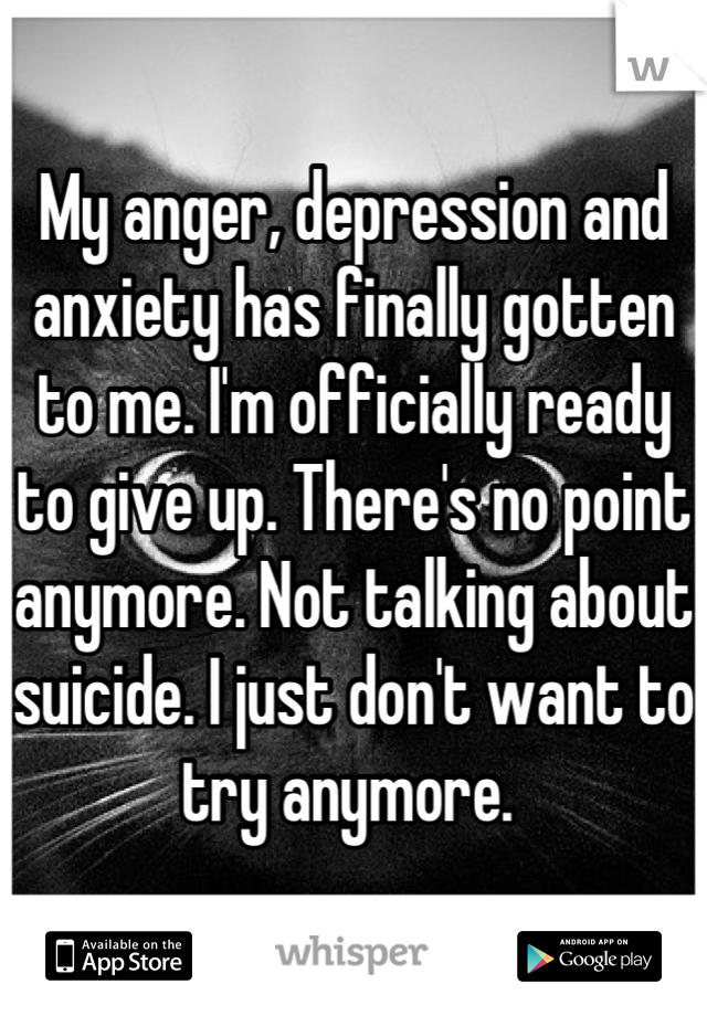 My anger, depression and anxiety has finally gotten to me. I'm officially ready to give up. There's no point anymore. Not talking about suicide. I just don't want to try anymore. 