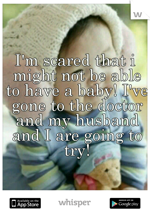 I'm scared that i might not be able to have a baby! I've gone to the doctor and my husband and I are going to try!