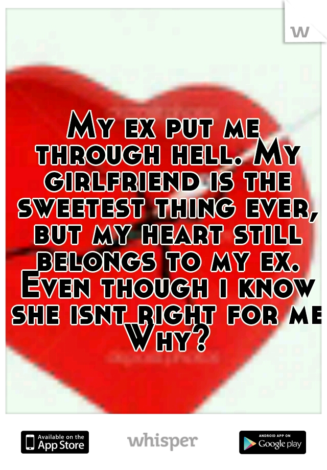 My ex put me through hell. My girlfriend is the sweetest thing ever, but my heart still belongs to my ex. Even though i know she isnt right for me Why?