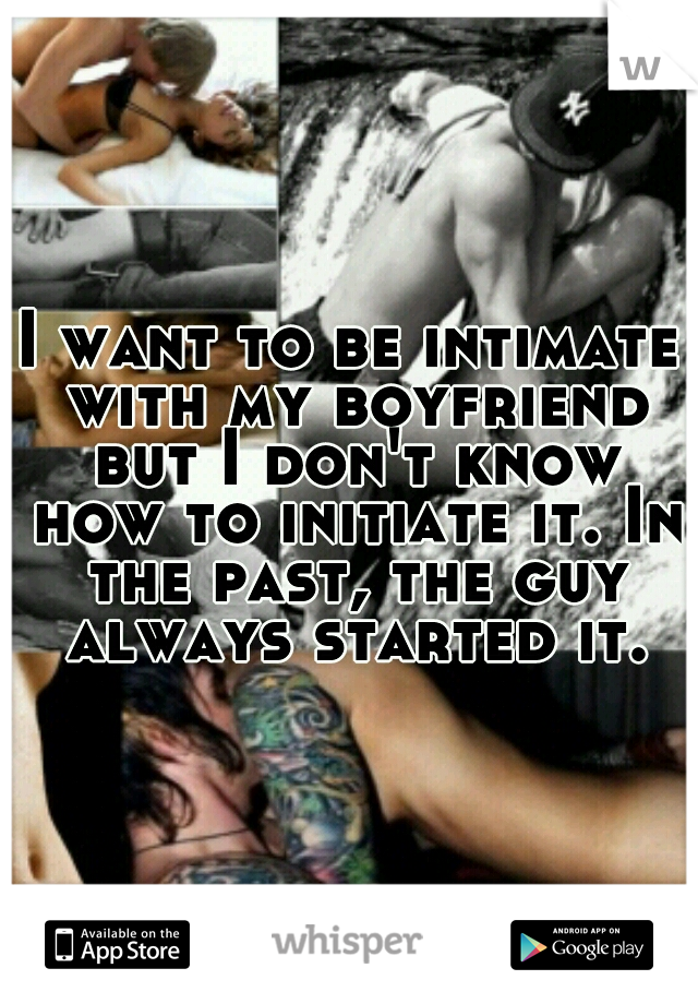 I want to be intimate with my boyfriend but I don't know how to initiate it. In the past, the guy always started it.