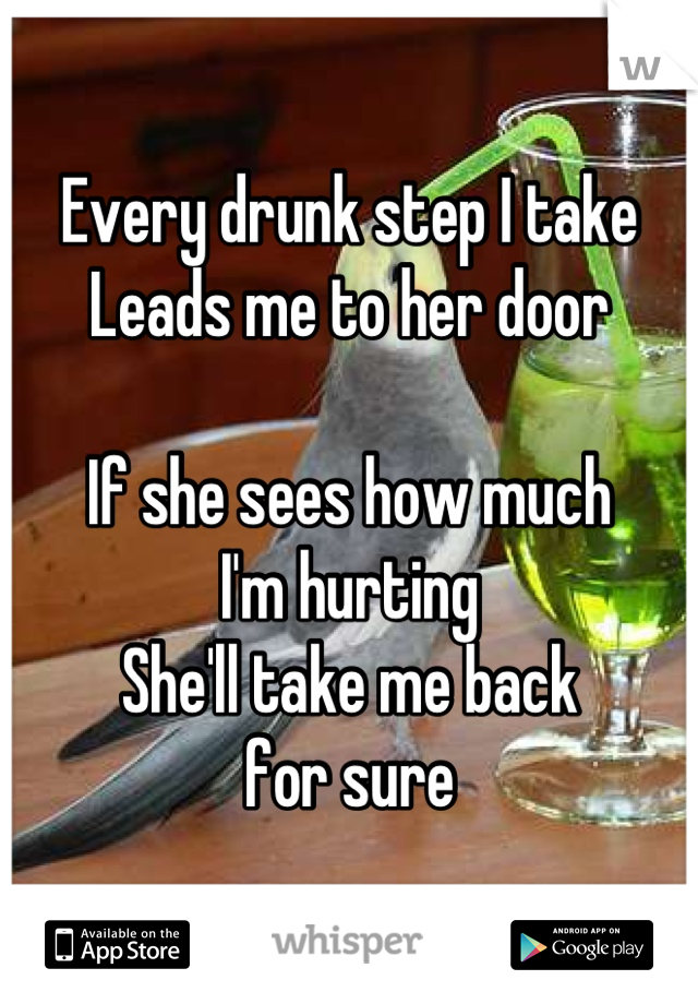 Every drunk step I take
Leads me to her door

If she sees how much 
I'm hurting
She'll take me back 
for sure