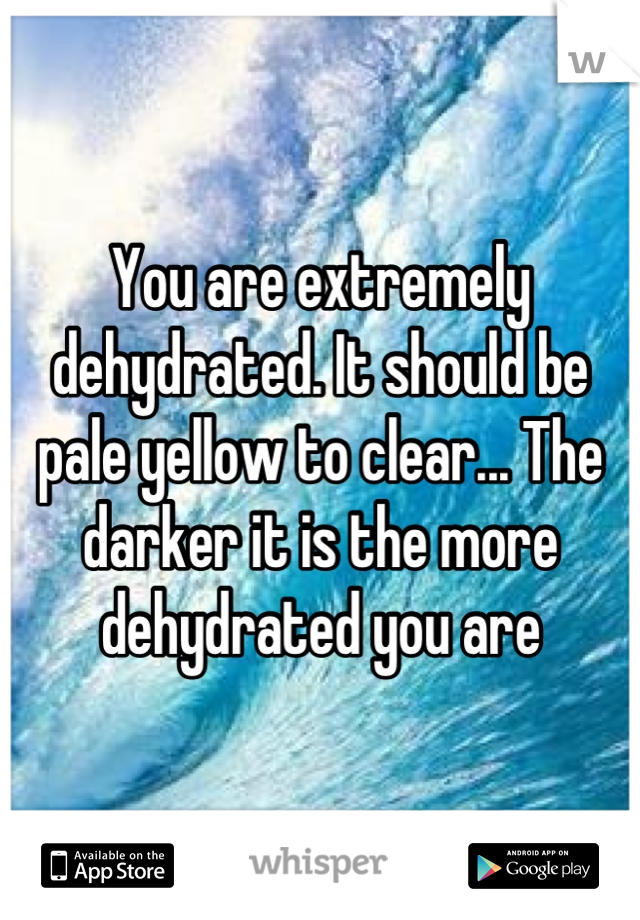 You are extremely dehydrated. It should be pale yellow to clear... The darker it is the more dehydrated you are