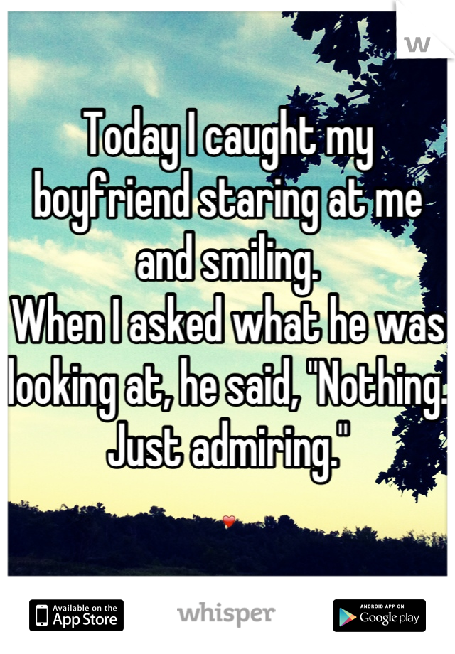 Today I caught my boyfriend staring at me and smiling.
When I asked what he was looking at, he said, "Nothing. Just admiring."
❤