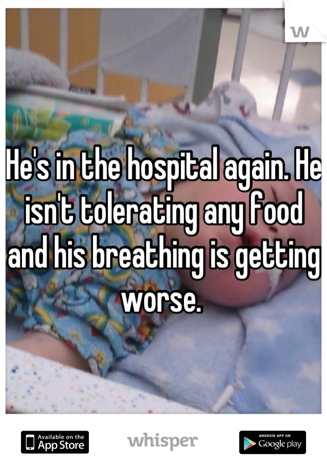 He's in the hospital again. He isn't tolerating any food and his breathing is getting worse. 