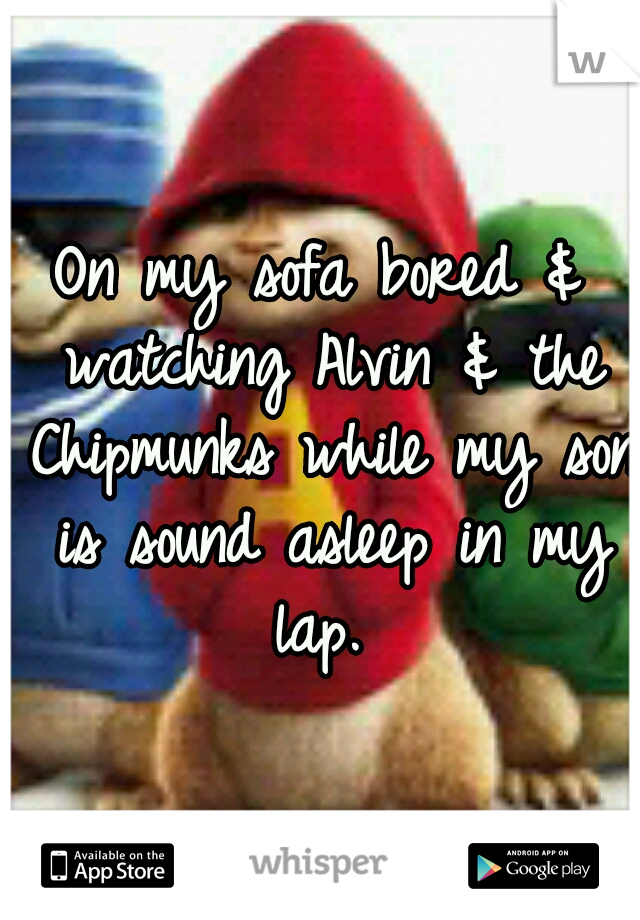 On my sofa bored & watching Alvin & the Chipmunks while my son is sound asleep in my lap. 