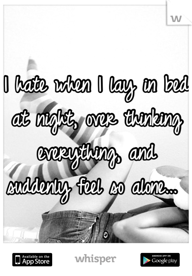 I hate when I lay in bed at night, over thinking everything, and suddenly feel so alone... 